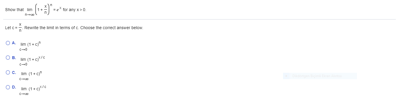 Show that lim
1+
= e* for any x> 0.
Let c= Rewrite the limit in terms of c. Choose the correct answer below.
O A. lim (1+ c)^
c-0
O B. lim (1+c)*/c
c-0
Oc. lim (1+ c)^
OD.
lim (1+ c)*/c

