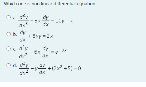 Which one is non linear differential equation
O a. d³y
dx3
dy
+3x
- 10y = x
dx
O b. dy
+ 8xy = 2x
dx
c. d?y
- 6x OV = e-3x
dx?
dx
O d. d?y
dy
+ (2x? + 5) =0
-y
dx2
dx
