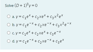 Solve (D + 1)3y = 0
O a. y = cqe*+ c2xe* +c3x?e*
O b. y = C1e=X+C2xe¯X+ c3x²e¬×
O c.y = cqe*+c2xe* + c3e¯X
O d. y = ce-X+ C2xe¯X+ C3e*
