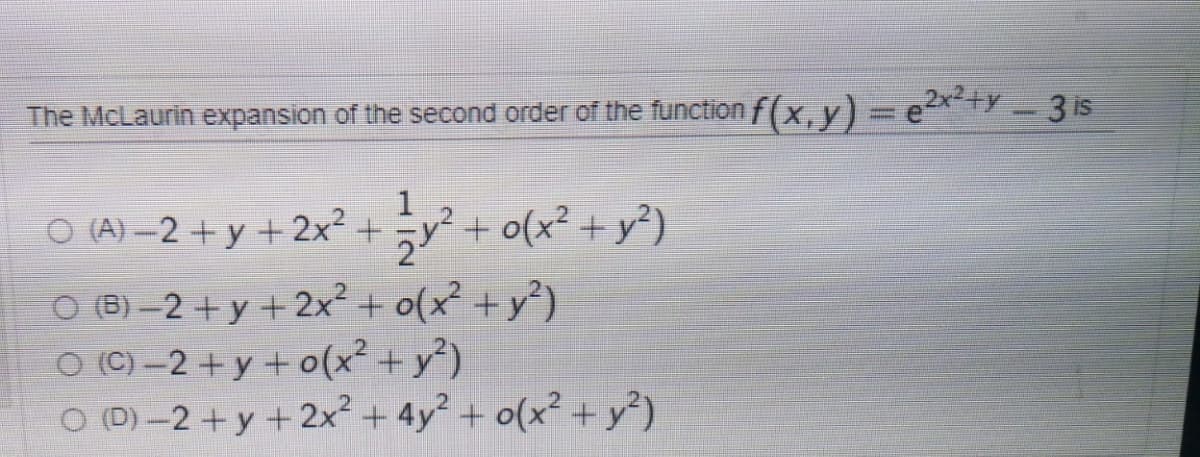 The McLaurin expansion of the second order of the function f(x, y) = e2x<+y-3 is
1
O (A) –2 +y + 2x² + y? + o(x² + y²)
O B) -2 +y + 2x² + o(x² +y')
O (C) –2 + y + o(x² + y²)
O D) -2 +y +2x² + 4y² + o(x² + y)
