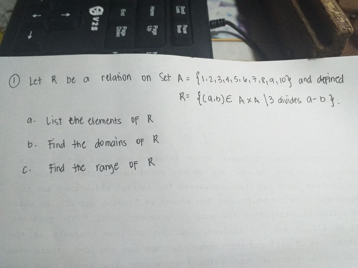 O Let R be a {1.2,314,5.6.7,8,9,104 and dhepined
relation on Set
A =
R= {caib)E AxA 13 divides a- b
}.
a. List the elements OF R
b. Find the do mains oF R
C.
Find the range OF R
Sorol
Look
Pause
Break
Page
Up
Home
Page
Down
End
V28
