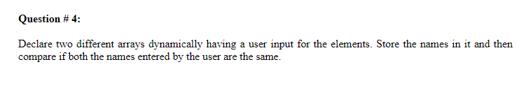 Question # 4:
Declare two different arrays dynamically having a user input for the elements. Store the names in it and then
compare if both the names entered by the user are the same.
