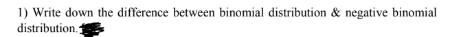 1) Write down the difference between binomial distribution & negative binomial
distribution.
