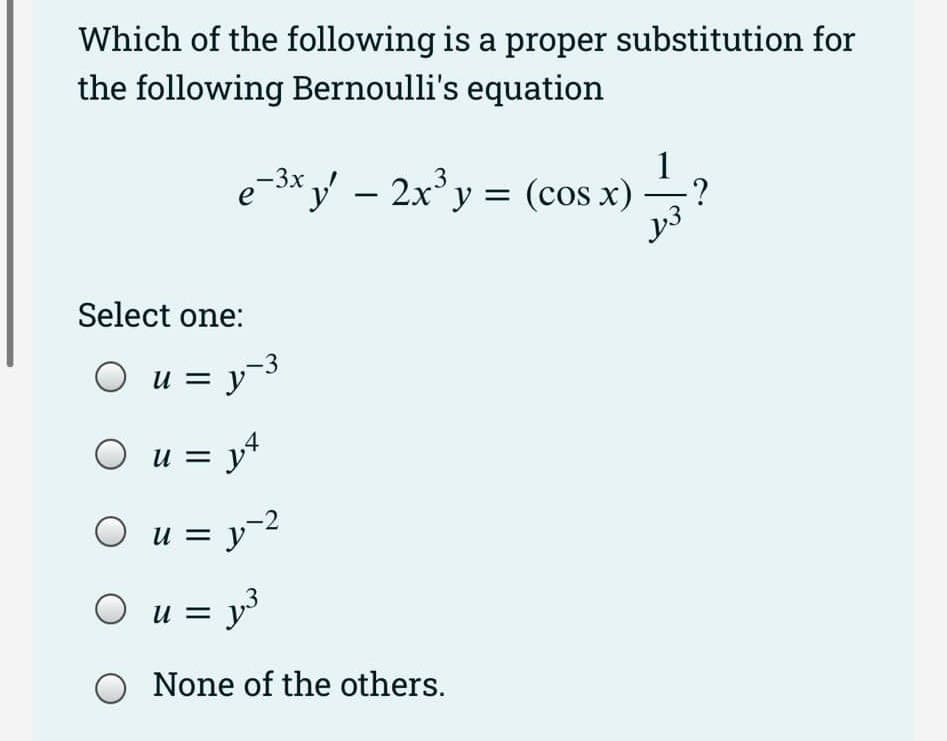 Which of the following is a proper substitution for
the following Bernoulli's equation
e-³x y' — 2x³y = (cos x)
as
Select one:
○ u = y-³
○ u = y²
○ u = y ²
-2
○ u = y³
O None of the others.
1
J3
·?