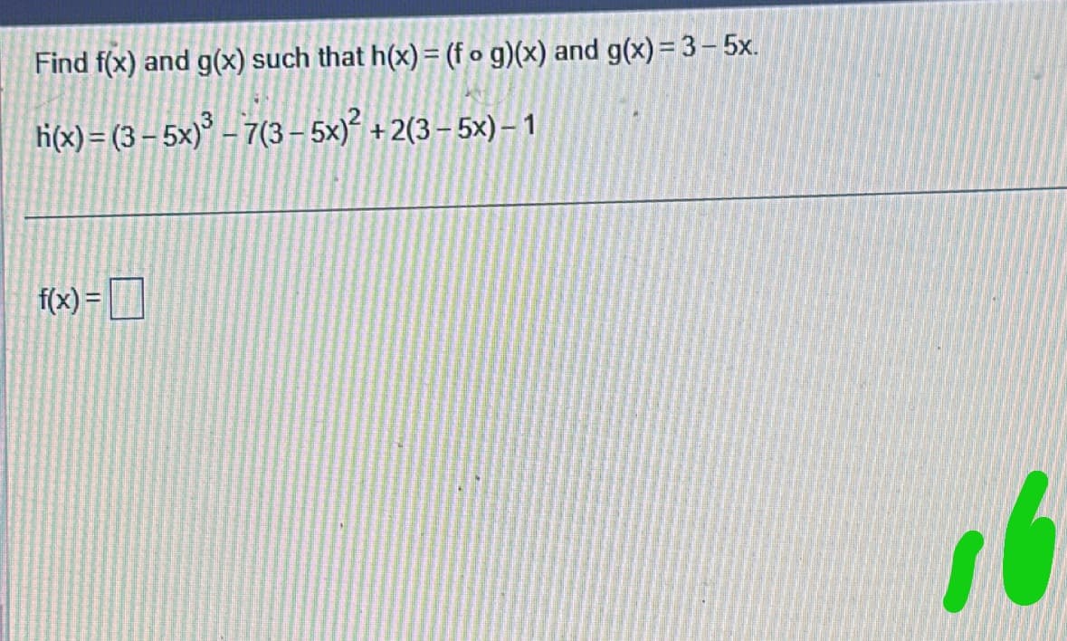 Find f(x) and g(x) such that h(x) = (fog)(x) and g(x)=3-5x.
h(x)= (3 – 5x)3 – 7(3 – 5x)? + 2(3 – 5x)– 1
f(x)=
16