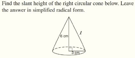 Find the slant height of the right circular cone below. Leave
the answer in simplified radical form.
6 cm
3 cm
