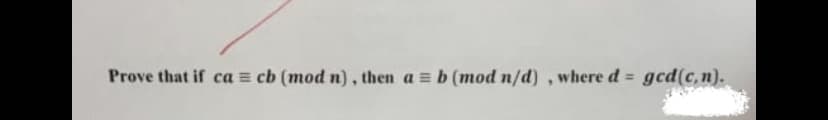 Prove that if ca = cb (mod n), then a = b (mod n/d) , where d =
gcd(c,n).
