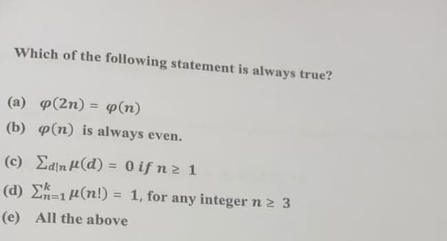 Which of the following statement is always true?
(a) p(2n) = p(n)
(b) p(n) is always even.
(c) Edin H(d) = 0 if n2 1
%3D
(d) E=1 H(n!) = 1, for any integer n 2 3
%3D
(e) All the above
