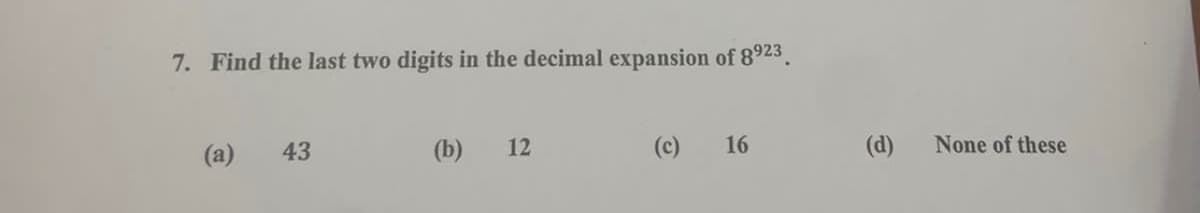 7. Find the last two digits in the decimal expansion of 8923.
(a)
43
(b)
12
(c)
16
(d)
None of these
