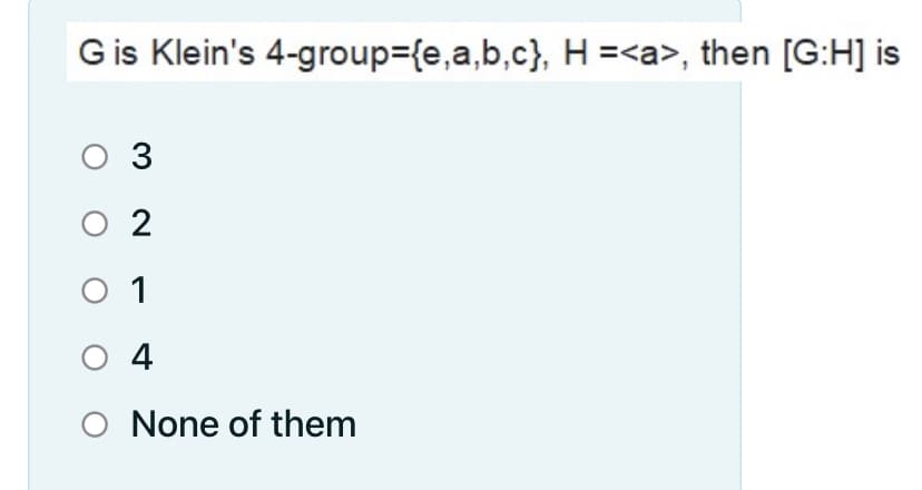 G is Klein's 4-group={e,a,b,c}, H =<a>, then [G:H] is
O 3
O 2
O 1
O 4
O None of them
