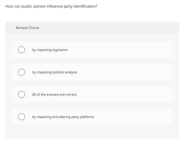 How can public opinion influence party identification?
Multiple Choice
O
by impacting legislation
by impacting political analysis
All of the answers are correct.
by impacting and altering party platforms