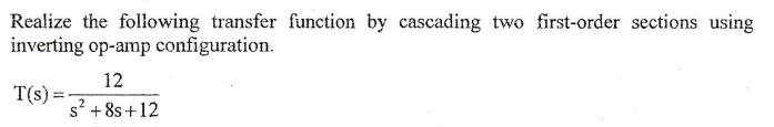 Realize the following transfer function by cascading two first-order sections using
inverting op-amp configuration.
T(s) =
=
12
s² +8s+12