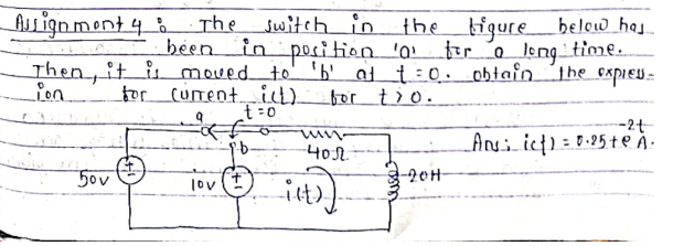 Auignment 4_a
The switch in the tigure
been in posi tion 'o tir
Then, it ismoved to' 'b' af t=0.
for cumentit).
t=0
below haj
tor o long time.
Lobtain ´The cxpieu -
on
bor tio.
--2t
Ansi ict)=0.25+e À.
402
2014
lov
