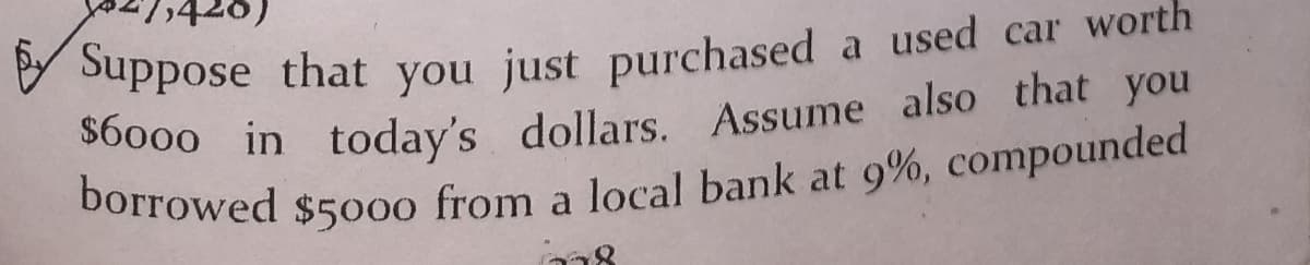 420)
Suppose that you just purchased a used car worth
$6000 in today's dollars. Assume also that you
borrowed $5000 from a local bank at 9%, compounded