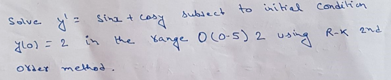 solve y'=
ylo) = 2
to initial condition
Order method.
subject to initial
Sinx + cosy
in the range 0(0-5) 2 using R-K 2nd