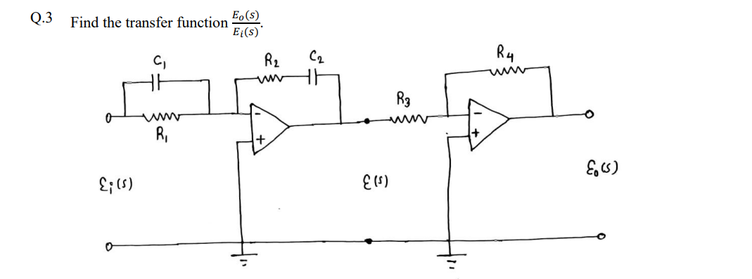 Q.3
Find the transfer function
HE
www
R₁
{; (s)
0
Eo(s)
Ei(s)
R₂
C₂
HE
E (5)
R3
+
R4
E(S)