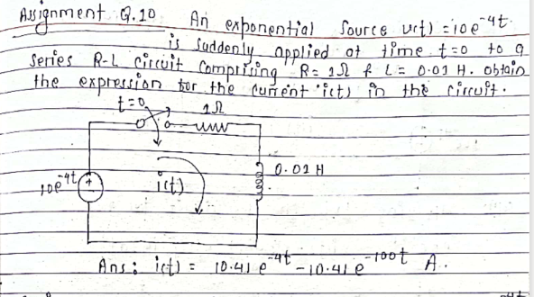 Asignment 9.10
n esponential Source urt) =iout
Ladden ly oplied at time t=0 to q
Series R-L Cicuit Compricina"R= 12 f L= 0:09 H. obtain
_the expression ftor the pumént 'ist) în the ciscuit ·
0.02 H
it)
Ans: it) : 10:4] e
-10.41e
