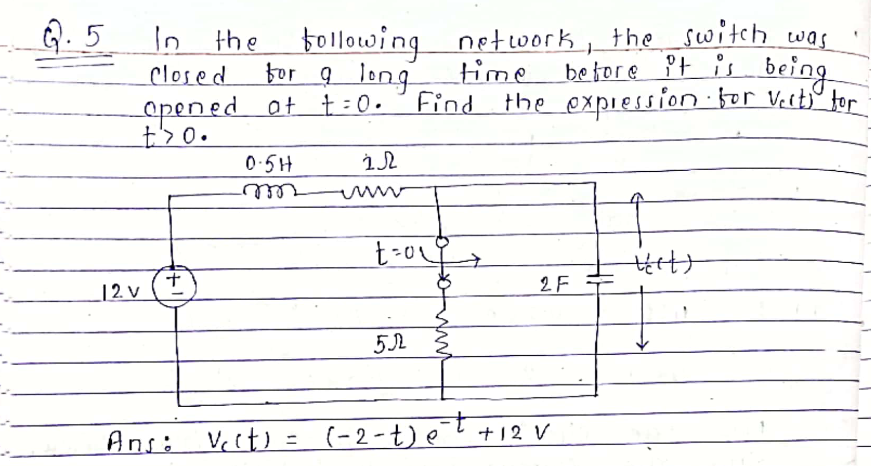 following network, the switch was
for 9 long
Q.5
In the
Closed
time bejore ?F being
opened at t : 0.
Find
the expiession:for Verty tor
0.5H
| 2 v
十
2F
+12 V
Ans: Vect) = (-2-t)et
