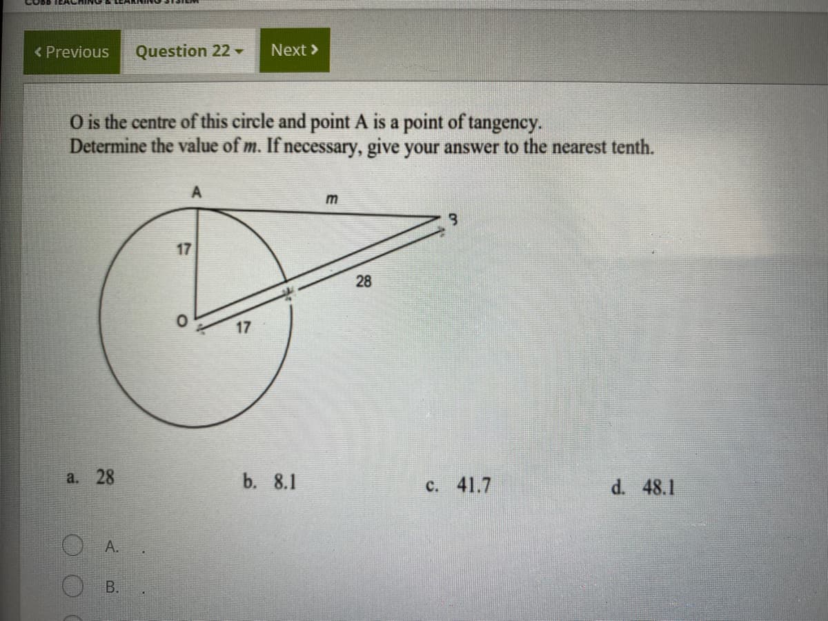 < Previous
Question 22
Next >
O is the centre of this circle and point A is a point of tangency.
Determine the value of m. If necessary, give your answer to the nearest tenth.
m
28
17
a. 28
b. 8.1
c. 41.7
d. 48.1
А.
17
A.
B.
