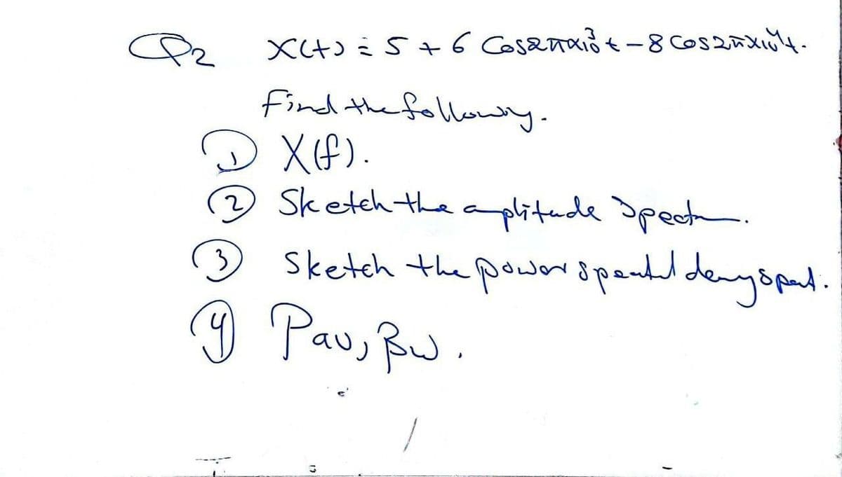 X(+)=5+6 Cosanais+-8 Cosmxit.
find the followly.
X(f).
2
Sketch the amplitude Specta
3 Sketch the power spental dany spart.
9 Pau, Bw.
/
Q2
19
1