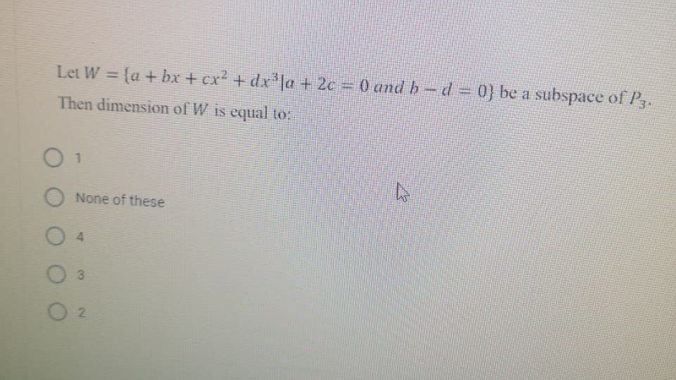 Let W = (a + bx + cx? + dxla + 2c 0 and b-d 0} be a subspace of Pz.
%3D
Then dimension of W is equal to:
O 1
None of these
4.
O 3
2.
