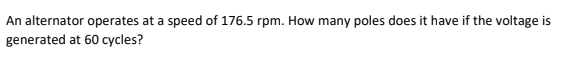 An alternator operates at a speed of 176.5 rpm. How many poles does it have if the voltage is
generated at 60 cycles?
