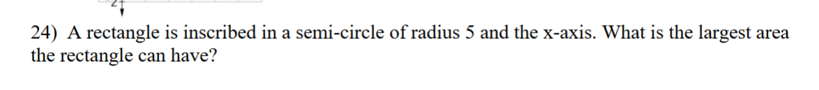 24) A rectangle is inscribed in a semi-circle of radius 5 and the x-axis. What is the largest area
the rectangle can have?