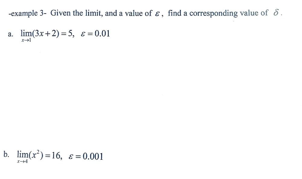 -example 3- Given the limit, and a value of &, find a corresponding value of 8.
a. lim(3x+2) = 5, & = 0.01
x→1
b. lim(x²)=16, ε = 0.001
x-4