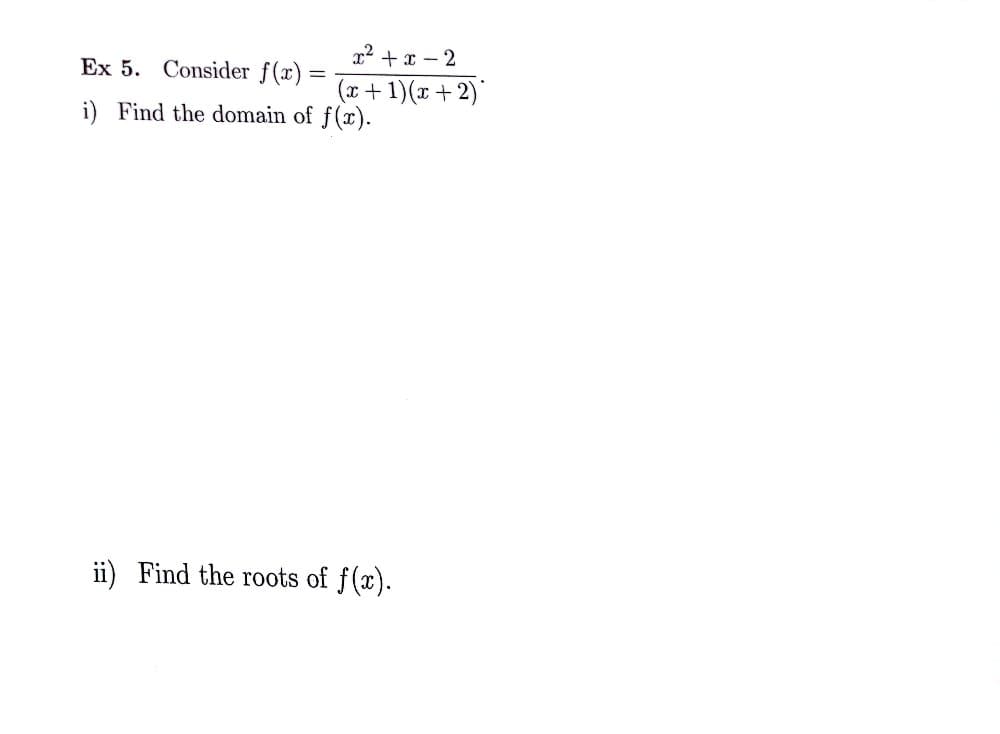 Ex 5. Consider f(x) =
x²+x-2
(x + 1) (x+2)
i) Find the domain of f(x).
ii) Find the roots of f(x).