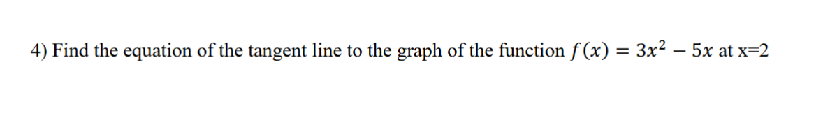 4) Find the equation of the tangent line to the graph of the function f(x) = 3x² - 5x at x=2