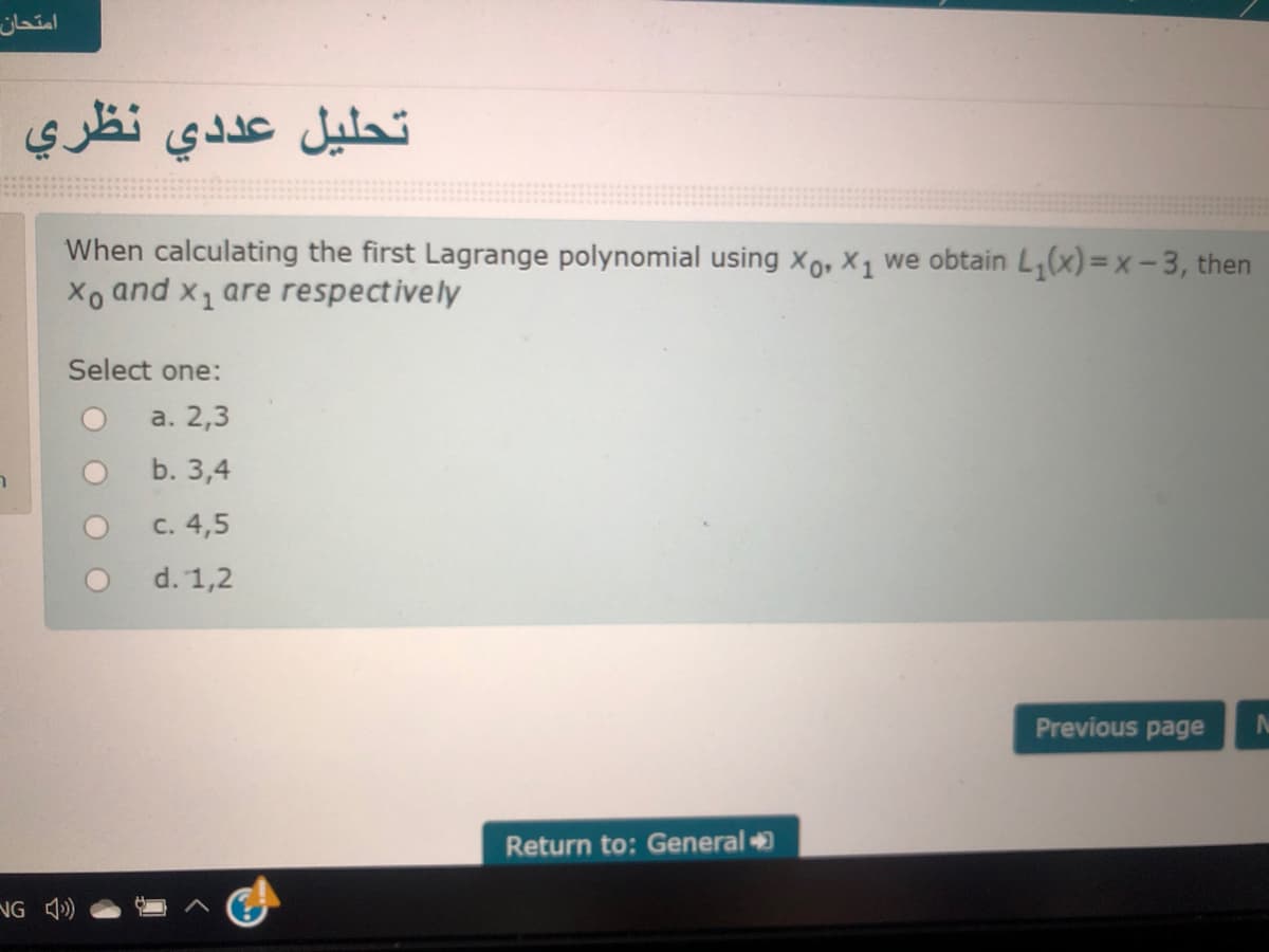 امتحان
تحليل عد دي نظري
When calculating the first Lagrange polynomial using xo, X1 we obtain L,(x)=x-3, then
Xo and x1 are respectively
Select one:
а. 2,3
b. 3,4
c. 4,5
d. 1,2
Previous page
Return to: General
NG 4)
