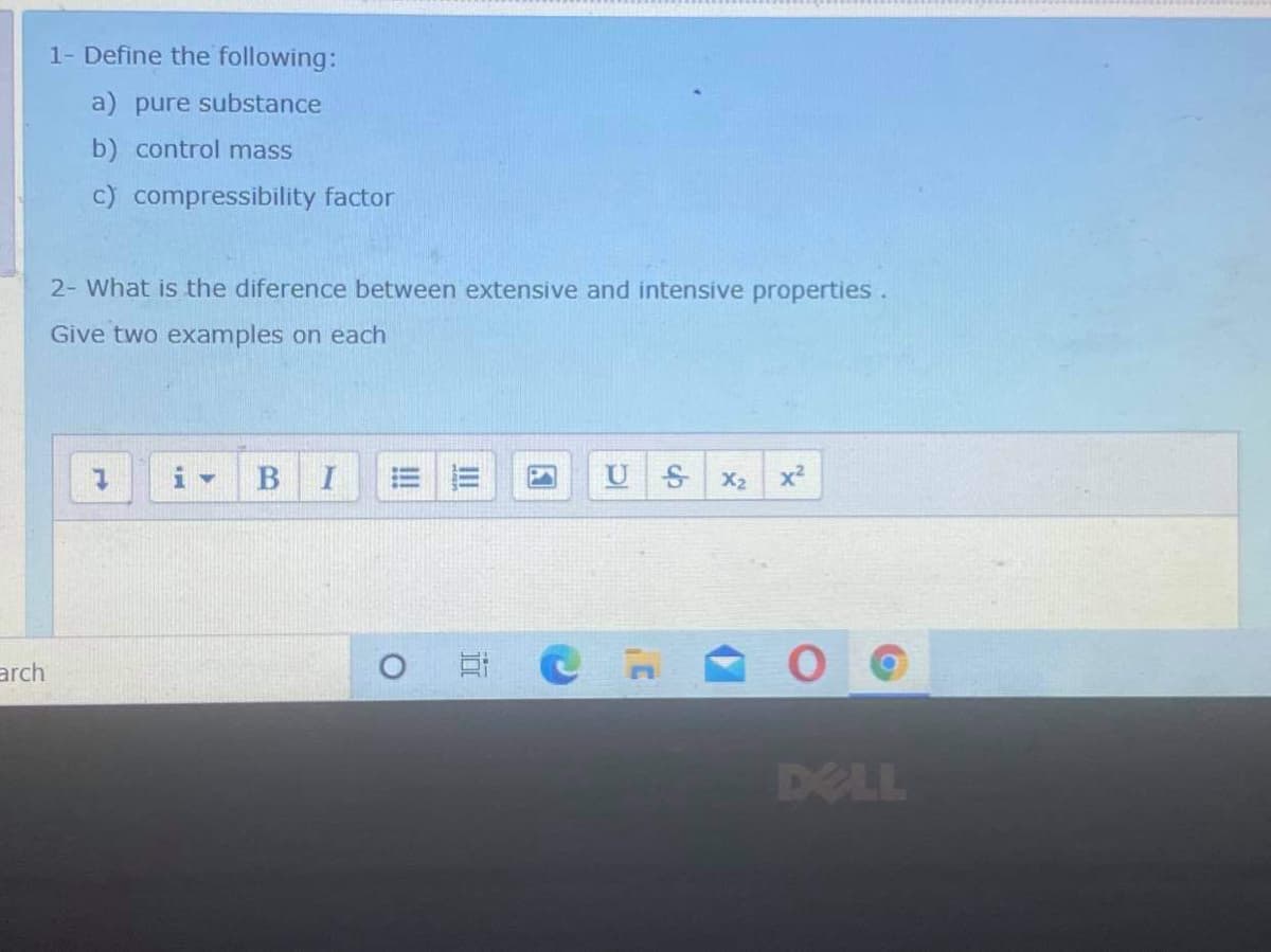 1- Define the following:
a) pure substance
b) control mass
c) compressibility factor
2- What is the diference between extensive and intensive properties.
Give two examples on each
X2
x2
arch
耳C
DELL
III
!!
