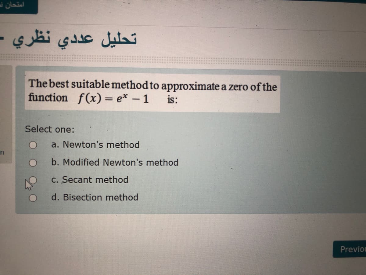 امتحان
تحليل عد دي نظري
The best suitable method to approximate a zero of the
function f(x) = e* – 1
is:
Select one:
a. Newton's method
b. Modified Newton's method
C. Secant method
d. Bisection method
Previon
