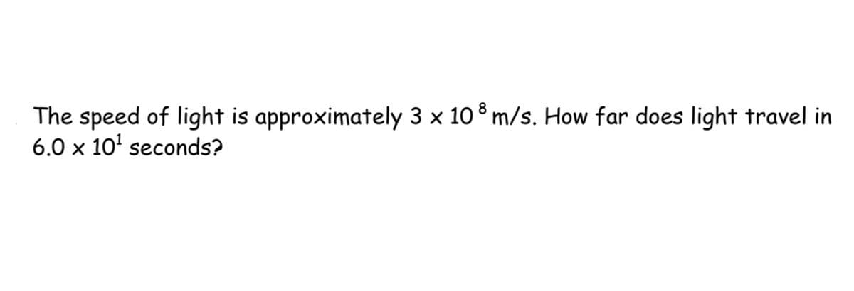 The speed of light is approximately 3 x 108 m/s. How far does light travel in
6.0 × 10¹ seconds?
X