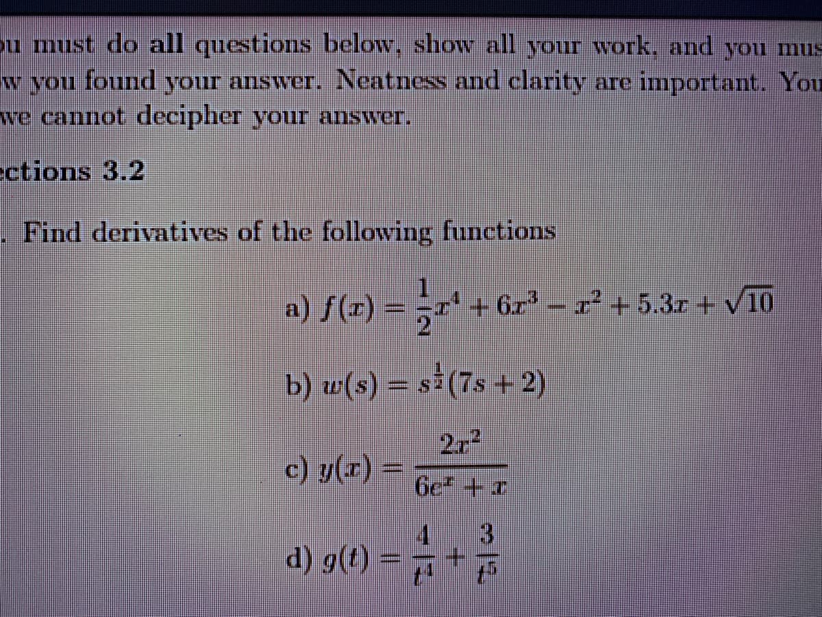 ou must do all questions below, show all your work, and you mnus
w you found your answer. Neatness and clarity are important. You
we cannot decipher your answer.
ections 3.2
.Find derivatives of the following functions
) St) = ;" + 6r - 53 + V0
+6r-r + 5.3r + V10
b) w(s) = s³ (7s + 2)
c) y(z) =
6e +r
d) g(t)
