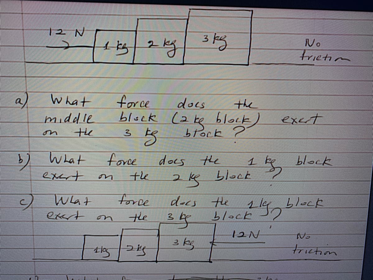 12 N
No
trictim
What
force
the
docs
bluck (2 ke block)
btock ?
excrt
middle
the
on
b) What
exert
block
force
docs the
the
1 ke
24block
on
force
Wat
exart on
decs the
the 34
block
the
12N
3kg
triction
