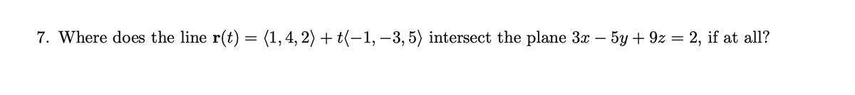 7. Where does the line r(t) = (1, 4, 2) + t(−1, −3, 5) intersect the plane 3x - 5y + 9z = 2, if at all?