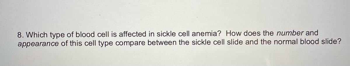 8. Which type of blood cell is affected in sickle cell anemia? How does the number and
appearance of this cell type compare between the sickle cell slide and the normal blood slide?
