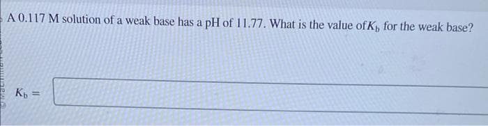 A 0.117 M solution of a weak base has a pH of 11.77. What is the value of K, for the weak base?
Kb =