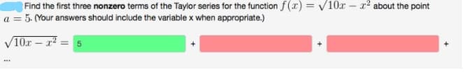 Find the first three nonzero terms of the Taylor series for the function f(x) = V10x – x² about the point
a = 5- (Your answers should include the variable x when appropriate.)
10x
- r2
