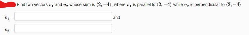 Find two vectors , and ī, whose sum is (2, –4), where ī is parallel to (2, -4) while o2 is perpendicular to (2, -4).
V1 =
and
V2 =
%3D
