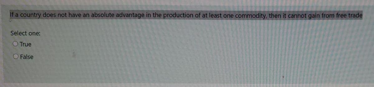 If a country does not have an absolute advantage in the production of at least one commodity, then it cannot gain from free trade
Select one:
O True
O False