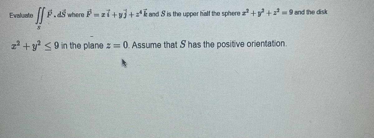 Evaluate
ff*.
F.ds where F=zi+yj+k and S is the upper half the sphere x² + y² + z² = 9 and the disk
S
x² + y² ≤9 in the plane z = 0. Assume that S has the positive orientation.
F