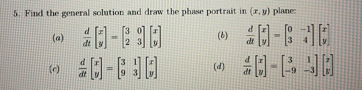 5. Find the general solution and draw the phase portrait in (x, y) plane:
(a)
(c)
dt y
[30]
2 3
#0-690
dt
→ 40-60
(b)
=
(d)
d
dt
d
dt
9