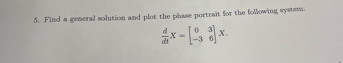 5. Find a general solution and plot the phase portrait for the following system:
d
dt
0
-[-33
X =
X.