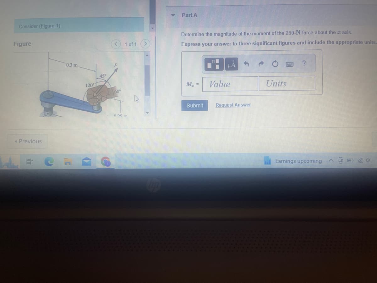 Consider (Figure 1).
Figure
< Previous
0.3 m.
120°
45°
<
60°
1 of 1 >
725m
Part A
Determine the magnitude of the moment of the 260-N force about the z axis.
Express your answer to three significant figures and include the appropriate units.
M₂ =
Submit
O
μA
Value
Request Answer
→
Units
Earnings upcoming A4¹)