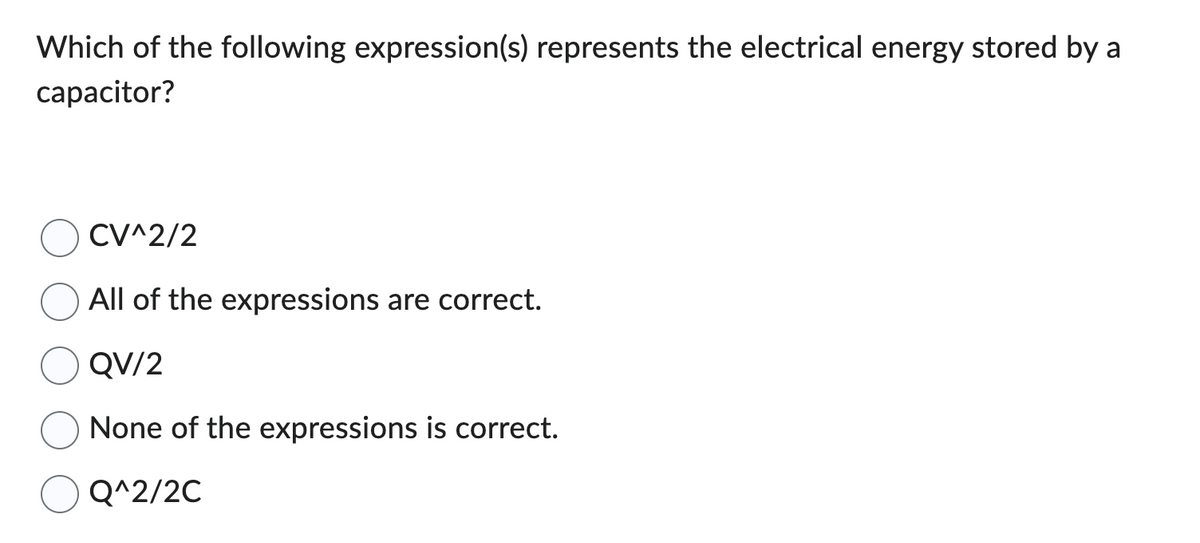 Which of the following expression(s) represents the electrical energy stored by a
capacitor?
CV^2/2
All of the expressions are correct.
QV/2
None of the expressions is correct.
Q^2/2C