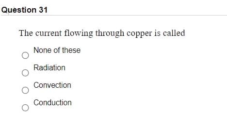 Question 31
The current flowing through copper is called
None of these
Radiation
Convection
Conduction
