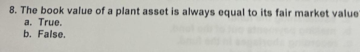 8. The book value of a plant asset is always equal to its fair market value"
a. True.
b. False.