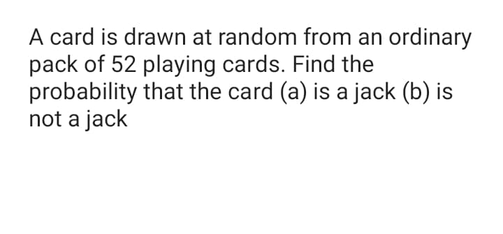 A card is drawn at random from an ordinary
pack of 52 playing cards. Find the
probability that the card (a) is a jack (b) is
not a jack
